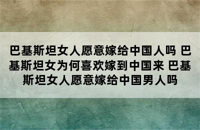 巴基斯坦女人愿意嫁给中国人吗 巴基斯坦女为何喜欢嫁到中国来 巴基斯坦女人愿意嫁给中国男人吗